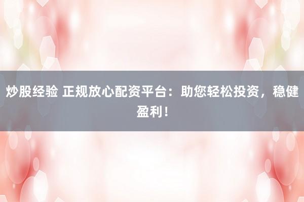 炒股经验 正规放心配资平台：助您轻松投资，稳健盈利！