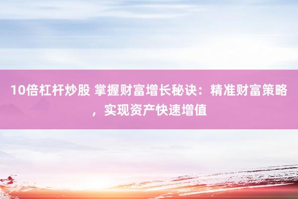 10倍杠杆炒股 掌握财富增长秘诀：精准财富策略，实现资产快速增值