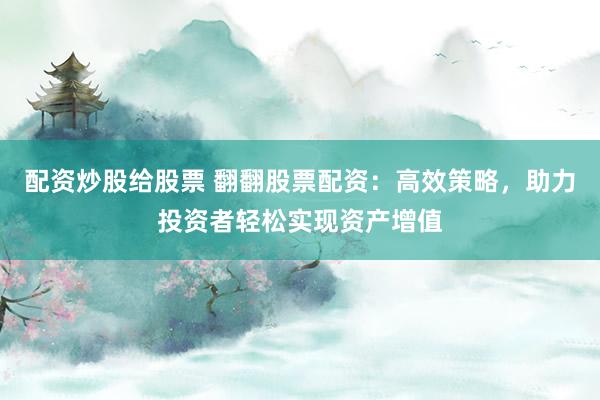 配资炒股给股票 翻翻股票配资：高效策略，助力投资者轻松实现资产增值