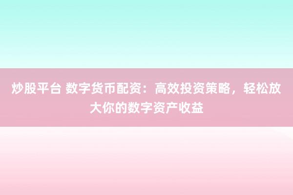 炒股平台 数字货币配资：高效投资策略，轻松放大你的数字资产收益
