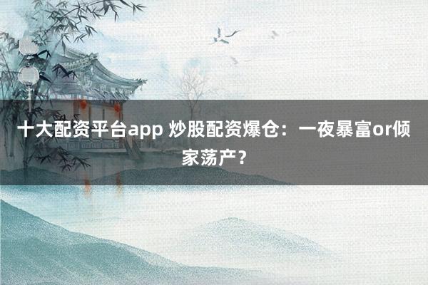 十大配资平台app 炒股配资爆仓：一夜暴富or倾家荡产？