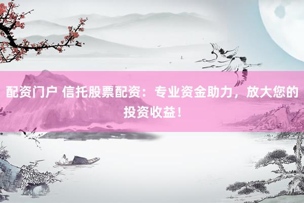 配资门户 信托股票配资：专业资金助力，放大您的投资收益！