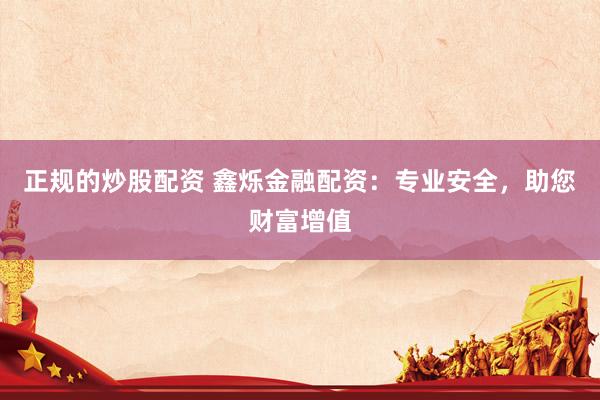 正规的炒股配资 鑫烁金融配资：专业安全，助您财富增值