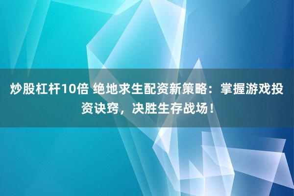 炒股杠杆10倍 绝地求生配资新策略：掌握游戏投资诀窍，决胜生存战场！