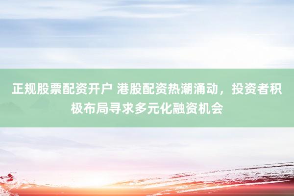 正规股票配资开户 港股配资热潮涌动，投资者积极布局寻求多元化融资机会