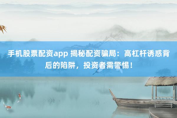 手机股票配资app 揭秘配资骗局：高杠杆诱惑背后的陷阱，投资者需警惕！