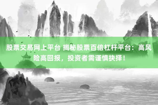 股票交易网上平台 揭秘股票百倍杠杆平台：高风险高回报，投资者需谨慎抉择！