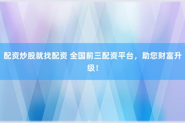 配资炒股就找配资 全国前三配资平台，助您财富升级！