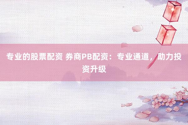 专业的股票配资 券商PB配资：专业通道，助力投资升级