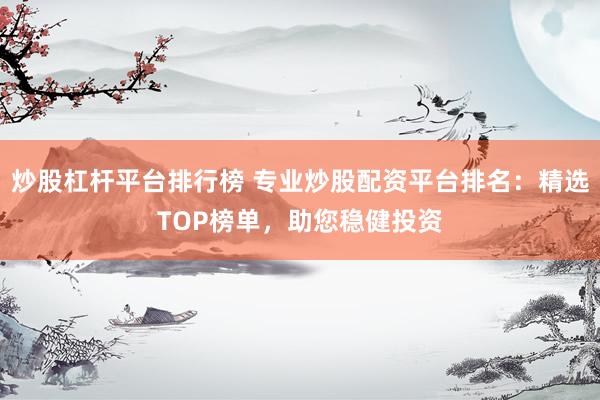 炒股杠杆平台排行榜 专业炒股配资平台排名：精选TOP榜单，助您稳健投资