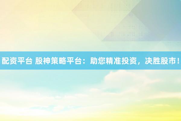 配资平台 股神策略平台：助您精准投资，决胜股市！