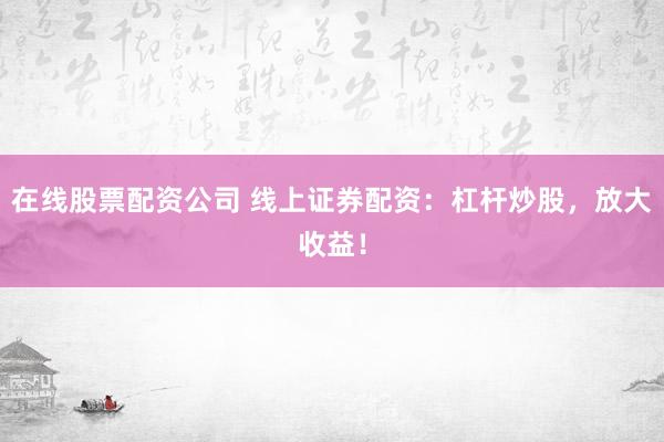 在线股票配资公司 线上证券配资：杠杆炒股，放大收益！