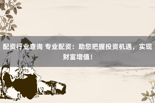 配资行业查询 专业配资：助您把握投资机遇，实现财富增值！