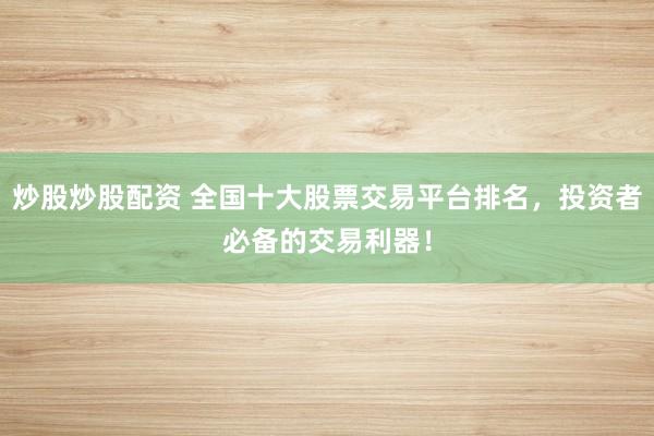 炒股炒股配资 全国十大股票交易平台排名，投资者必备的交易利器！