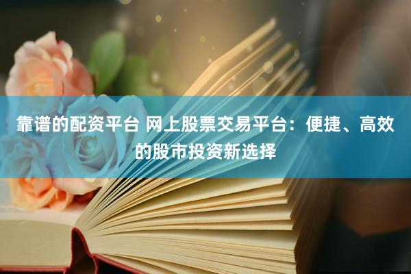 靠谱的配资平台 网上股票交易平台：便捷、高效的股市投资新选择