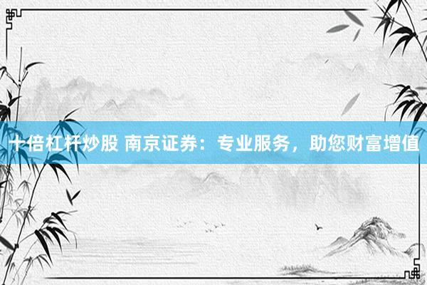 十倍杠杆炒股 南京证券：专业服务，助您财富增值