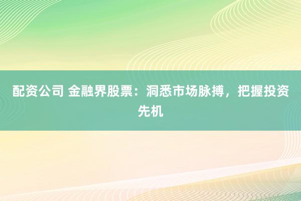 配资公司 金融界股票：洞悉市场脉搏，把握投资先机