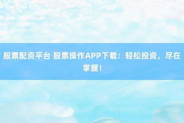 股票配资平台 股票操作APP下载：轻松投资，尽在掌握！