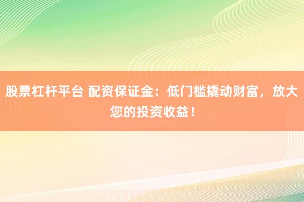 股票杠杆平台 配资保证金：低门槛撬动财富，放大您的投资收益！