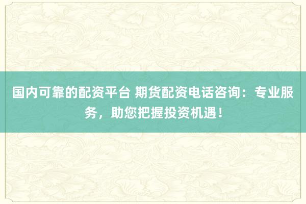 国内可靠的配资平台 期货配资电话咨询：专业服务，助您把握投资机遇！