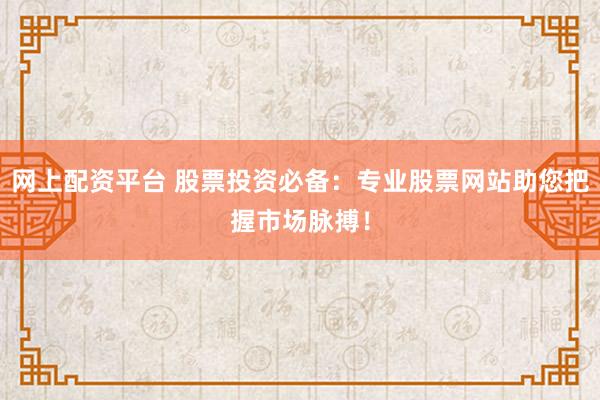 网上配资平台 股票投资必备：专业股票网站助您把握市场脉搏！