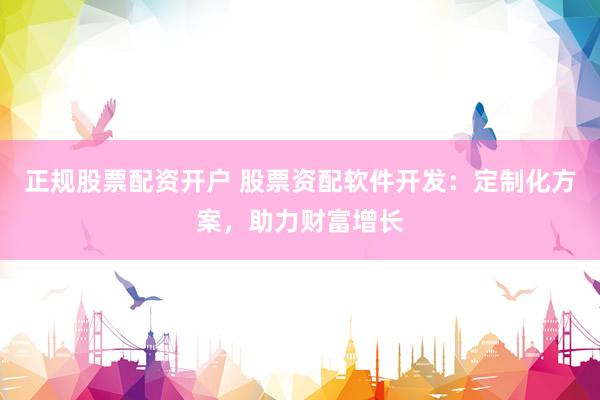 正规股票配资开户 股票资配软件开发：定制化方案，助力财富增长