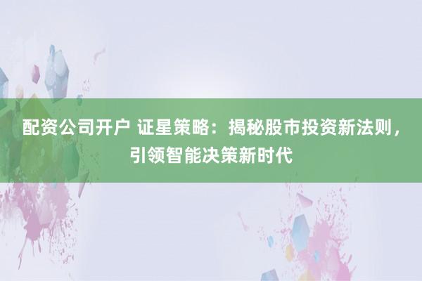 配资公司开户 证星策略：揭秘股市投资新法则，引领智能决策新时代