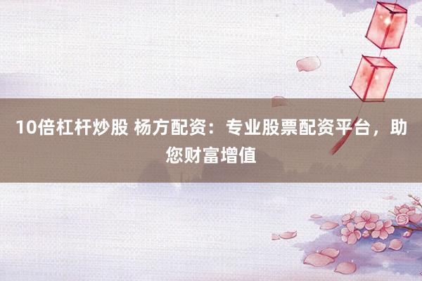 10倍杠杆炒股 杨方配资：专业股票配资平台，助您财富增值