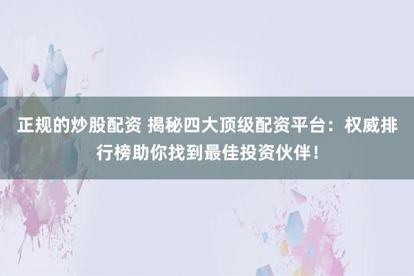 正规的炒股配资 揭秘四大顶级配资平台：权威排行榜助你找到最佳投资伙伴！