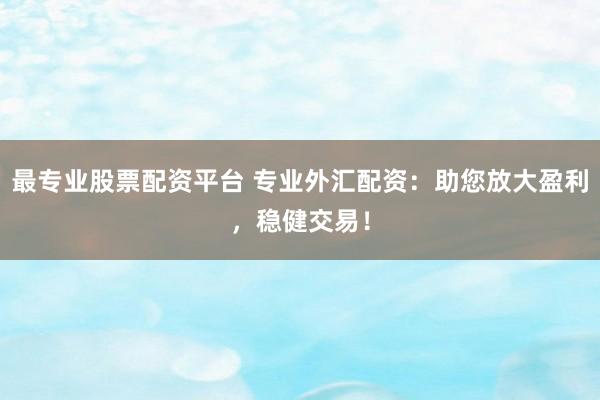 最专业股票配资平台 专业外汇配资：助您放大盈利，稳健交易！