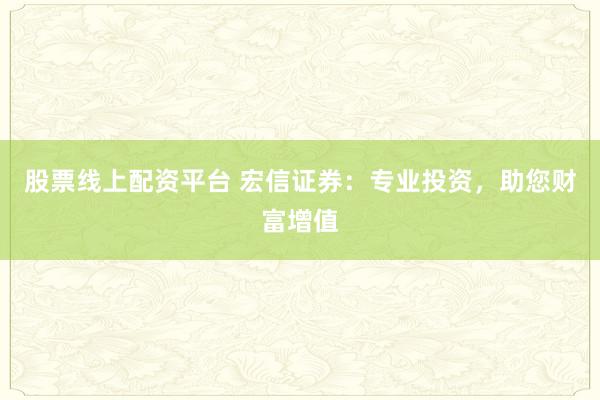 股票线上配资平台 宏信证券：专业投资，助您财富增值