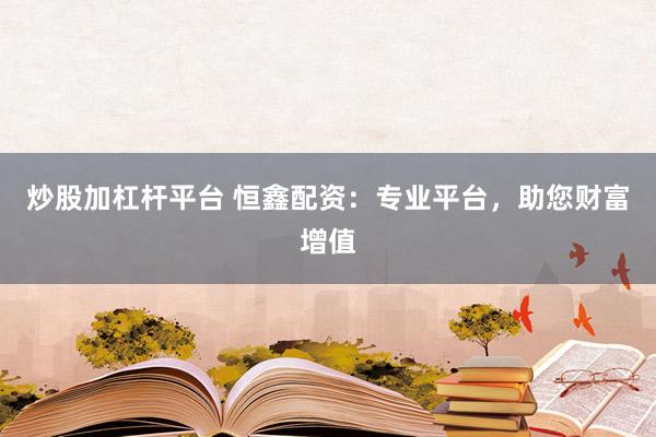 炒股加杠杆平台 恒鑫配资：专业平台，助您财富增值
