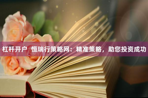 杠杆开户  恒瑞行策略网：精准策略，助您投资成功