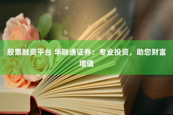 股票融资平台 华融通证券：专业投资，助您财富增值