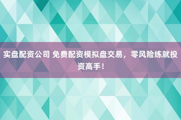 实盘配资公司 免费配资模拟盘交易，零风险练就投资高手！