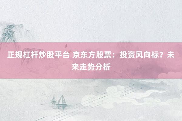 正规杠杆炒股平台 京东方股票：投资风向标？未来走势分析