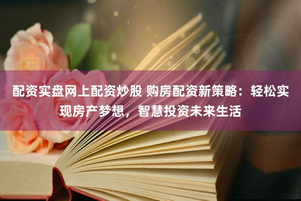 配资实盘网上配资炒股 购房配资新策略：轻松实现房产梦想，智慧投资未来生活