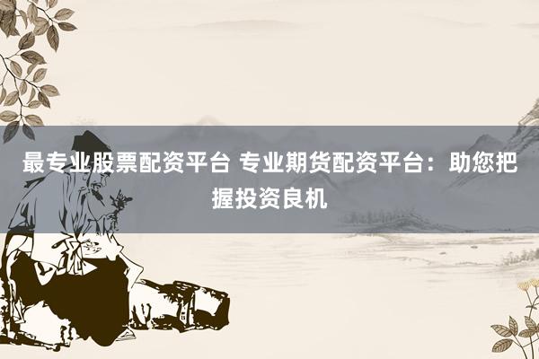 最专业股票配资平台 专业期货配资平台：助您把握投资良机