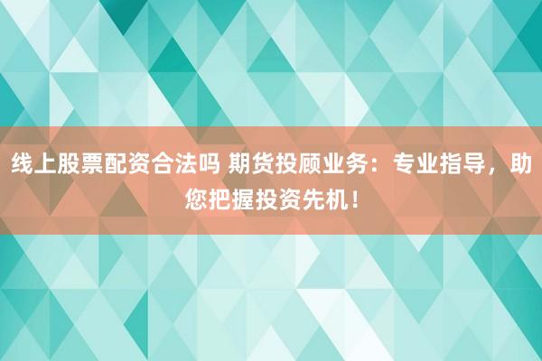 线上股票配资合法吗 期货投顾业务：专业指导，助您把握投资先机！
