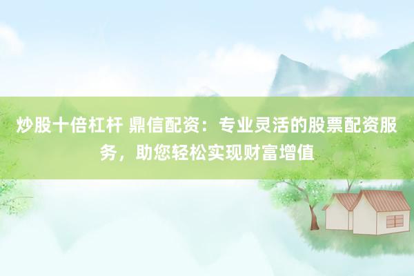 炒股十倍杠杆 鼎信配资：专业灵活的股票配资服务，助您轻松实现财富增值