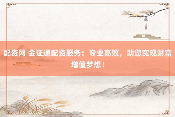 配资网 金证通配资服务：专业高效，助您实现财富增值梦想！