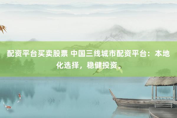 配资平台买卖股票 中国三线城市配资平台：本地化选择，稳健投资。