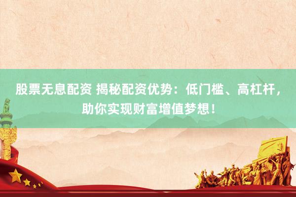 股票无息配资 揭秘配资优势：低门槛、高杠杆，助你实现财富增值梦想！