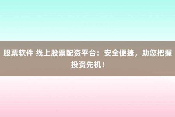 股票软件 线上股票配资平台：安全便捷，助您把握投资先机！