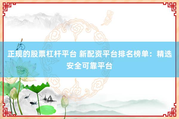正规的股票杠杆平台 新配资平台排名榜单：精选安全可靠平台