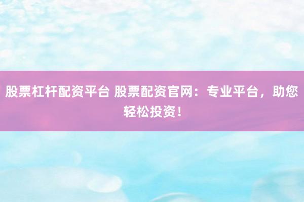 股票杠杆配资平台 股票配资官网：专业平台，助您轻松投资！