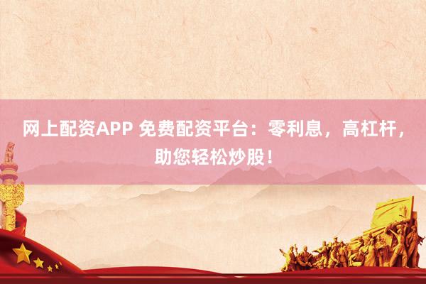 网上配资APP 免费配资平台：零利息，高杠杆，助您轻松炒股！