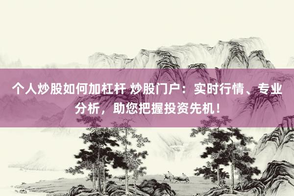 个人炒股如何加杠杆 炒股门户：实时行情、专业分析，助您把握投资先机！