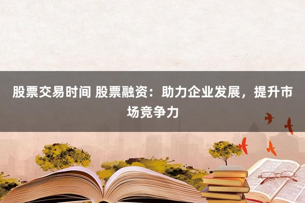 股票交易时间 股票融资：助力企业发展，提升市场竞争力