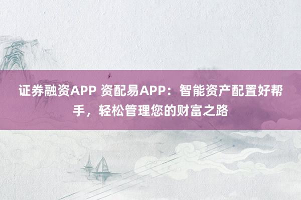 证券融资APP 资配易APP：智能资产配置好帮手，轻松管理您的财富之路